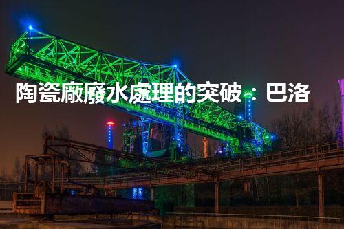 陶瓷廠廢水處理的突破：巴洛仕的環(huán)保革命？